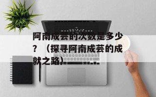 阿南成芸的次数是多少？（探寻阿南成芸的成就之路）