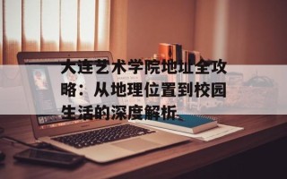 大连艺术学院地址全攻略：从地理位置到校园生活的深度解析