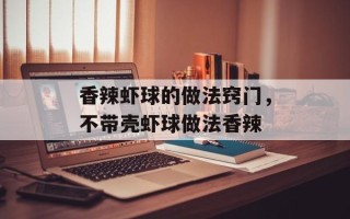 香辣虾球的做法窍门，不带壳虾球做法香辣