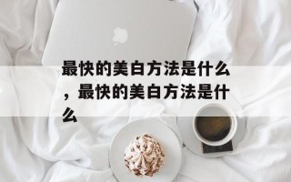 最快的美白方法是什么，最快的美白方法是什么