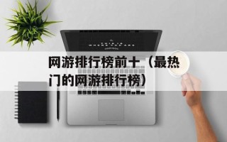 网游排行榜前十（最热门的网游排行榜）