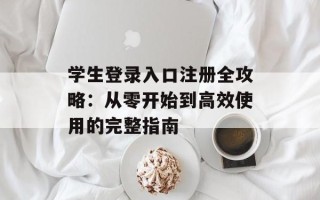 学生登录入口注册全攻略：从零开始到高效使用的完整指南