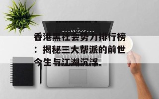 香港黑社会势力排行榜：揭秘三大帮派的前世今生与江湖沉浮