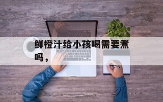 鲜橙汁给小孩喝需要煮吗，