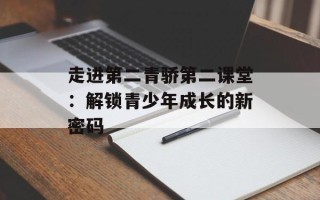 走进第二青骄第二课堂：解锁青少年成长的新密码