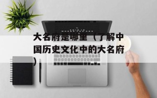 大名府是哪里（了解中国历史文化中的大名府）