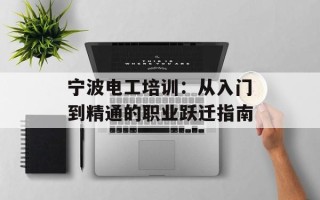 宁波电工培训：从入门到精通的职业跃迁指南