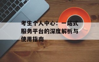 考生个人中心：一站式服务平台的深度解析与使用指南
