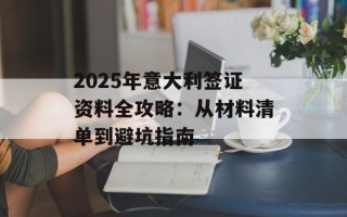 2025年意大利签证资料全攻略：从材料清单到避坑指南