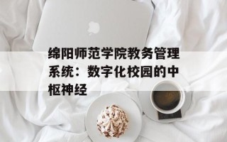 绵阳师范学院教务管理系统：数字化校园的中枢神经