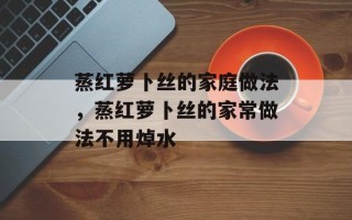 蒸红萝卜丝的家庭做法，蒸红萝卜丝的家常做法不用焯水