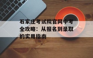 石家庄考试院官网中考全攻略：从报名到录取的实用指南