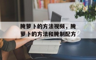 腌萝卜的方法视频，腌萝卜的方法和腌制配方