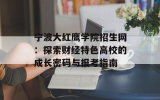 宁波大红鹰学院招生网：探索财经特色高校的成长密码与报考指南
