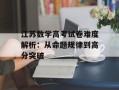江苏数学高考试卷难度解析：从命题规律到高分突破
