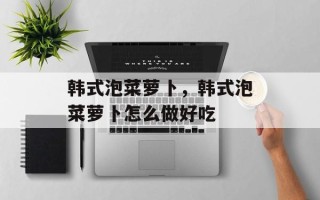 韩式泡菜萝卜，韩式泡菜萝卜怎么做好吃