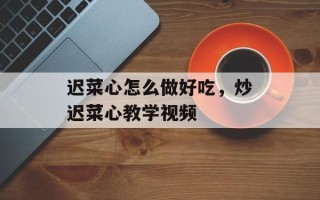 迟菜心怎么做好吃，炒迟菜心教学视频