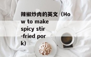 辣椒炒肉的英文（How to make spicy stir-fried pork）