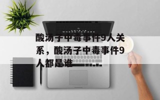 酸汤子中毒事件9人关系，酸汤子中毒事件9人都是谁