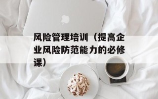 风险管理培训（提高企业风险防范能力的必修课）