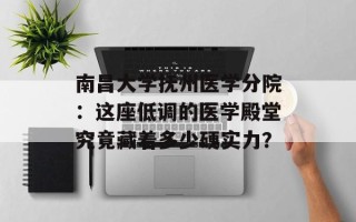 南昌大学抚州医学分院：这座低调的医学殿堂究竟藏着多少硬实力？