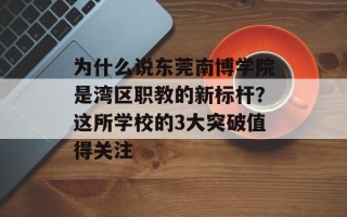 为什么说东莞南博学院是湾区职教的新标杆？这所学校的3大突破值得关注
