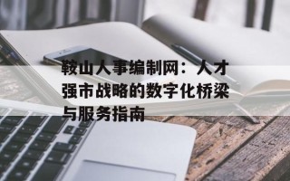 鞍山人事编制网：人才强市战略的数字化桥梁与服务指南