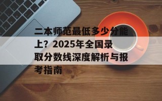二本师范最低多少分能上？2025年全国录取分数线深度解析与报考指南