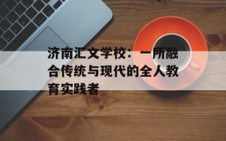 济南汇文学校：一所融合传统与现代的全人教育实践者