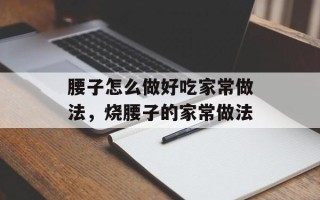 腰子怎么做好吃家常做法，烧腰子的家常做法
