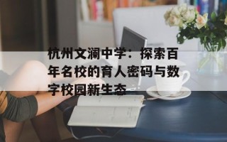 杭州文澜中学：探索百年名校的育人密码与数字校园新生态