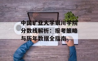 中国矿业大学银川学院分数线解析：报考策略与历年数据全指南