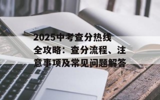 2025中考查分热线全攻略：查分流程、注意事项及常见问题解答