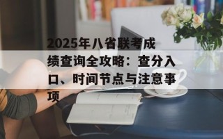 2025年八省联考成绩查询全攻略：查分入口、时间节点与注意事项
