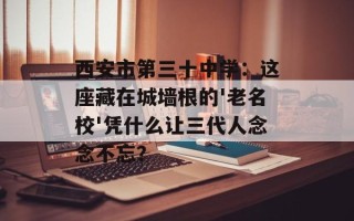 西安市第三十中学：这座藏在城墙根的'老名校'凭什么让三代人念念不忘？