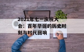 2021年七一庆祝大会：百年华诞的历史时刻与时代回响
