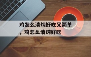 鸡怎么清炖好吃又简单，鸡怎么清炖好吃