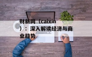 财新网（caixin）：深入解读经济与商业趋势