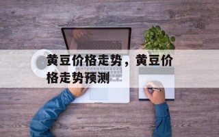 黄豆价格走势，黄豆价格走势预测