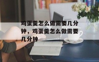 鸡蛋羹怎么做需要几分钟，鸡蛋羹怎么做需要几分钟