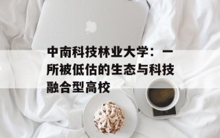中南科技林业大学：一所被低估的生态与科技融合型高校