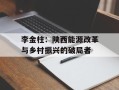 李金柱：陕西能源改革与乡村振兴的破局者