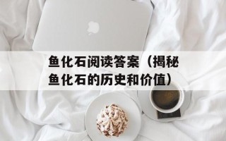 鱼化石阅读答案（揭秘鱼化石的历史和价值）