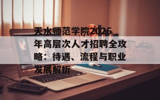 天水师范学院2025年高层次人才招聘全攻略：待遇、流程与职业发展解析