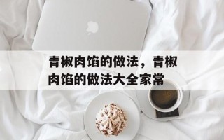 青椒肉馅的做法，青椒肉馅的做法大全家常