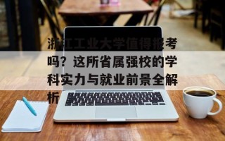 浙江工业大学值得报考吗？这所省属强校的学科实力与就业前景全解析