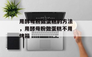 用酵母粉做蛋糕的方法，用酵母粉做蛋糕不用烤箱