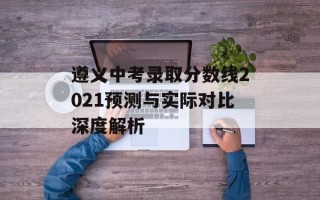 遵义中考录取分数线2021预测与实际对比深度解析