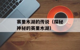 赛里木湖的传说（探秘神秘的赛里木湖）