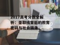 2017高考分数全解析：录取线背后的教育密码与社会镜像